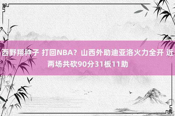 西野翔种子 打回NBA？山西外助迪亚洛火力全开 近两场共砍90分31板11助