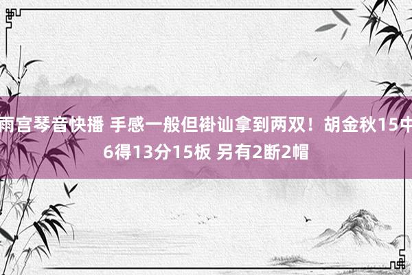 雨宫琴音快播 手感一般但褂讪拿到两双！胡金秋15中6得13分15板 另有2断2帽