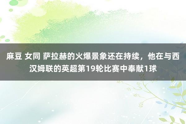 麻豆 女同 萨拉赫的火爆景象还在持续，他在与西汉姆联的英超第19轮比赛中奉献1球