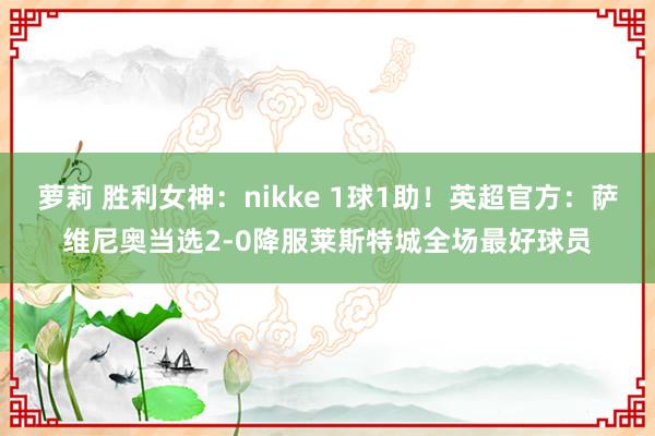 萝莉 胜利女神：nikke 1球1助！英超官方：萨维尼奥当选2-0降服莱斯特城全场最好球员