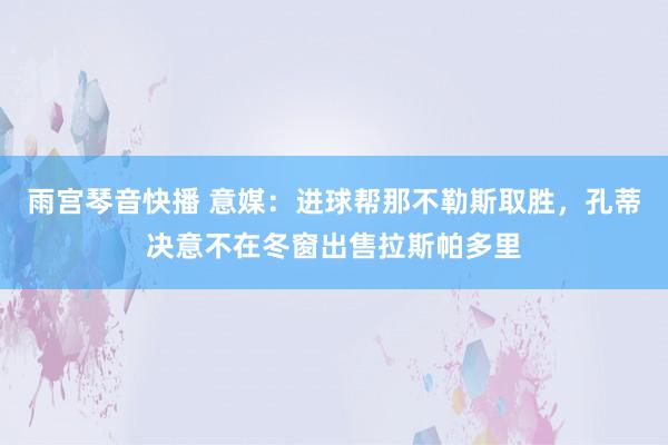 雨宫琴音快播 意媒：进球帮那不勒斯取胜，孔蒂决意不在冬窗出售拉斯帕多里