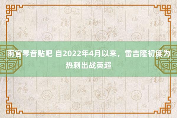 雨宫琴音贴吧 自2022年4月以来，雷吉隆初度为热刺出战英超