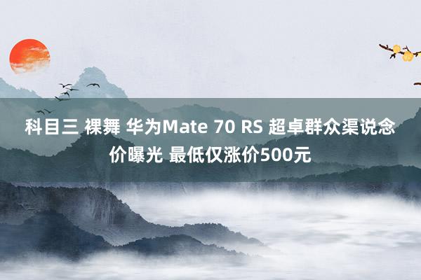 科目三 裸舞 华为Mate 70 RS 超卓群众渠说念价曝光 最低仅涨价500元