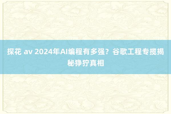 探花 av 2024年AI编程有多强？谷歌工程专揽揭秘狰狞真相