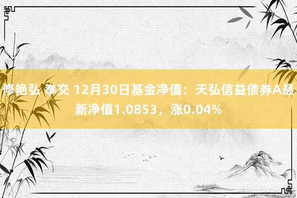 修艳弘 拳交 12月30日基金净值：天弘信益债券A最新净值1.0853，涨0.04%