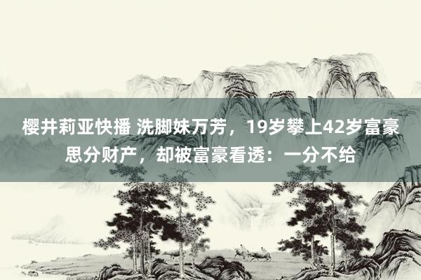 樱井莉亚快播 洗脚妹万芳，19岁攀上42岁富豪思分财产，却被富豪看透：一分不给