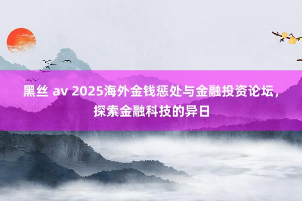 黑丝 av 2025海外金钱惩处与金融投资论坛，探索金融科技的异日