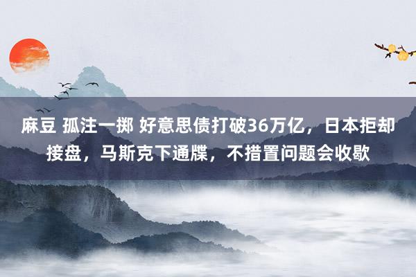 麻豆 孤注一掷 好意思债打破36万亿，日本拒却接盘，马斯克下通牒，不措置问题会收歇