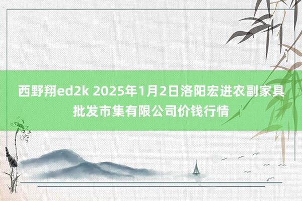 西野翔ed2k 2025年1月2日洛阳宏进农副家具批发市集有限公司价钱行情