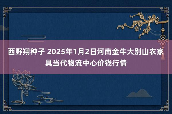 西野翔种子 2025年1月2日河南金牛大别山农家具当代物流中心价钱行情