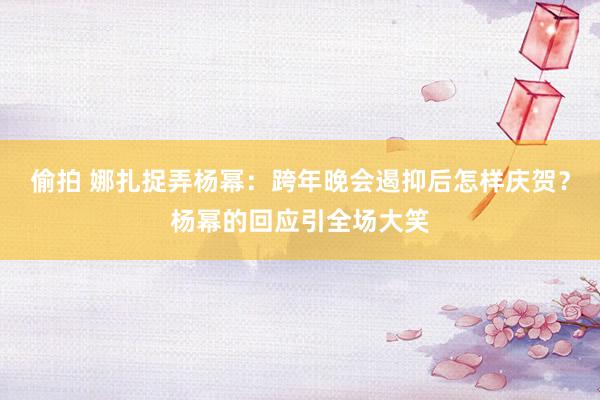 偷拍 娜扎捉弄杨幂：跨年晚会遏抑后怎样庆贺？杨幂的回应引全场大笑