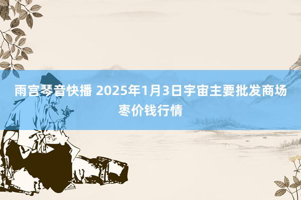 雨宫琴音快播 2025年1月3日宇宙主要批发商场枣价钱行情