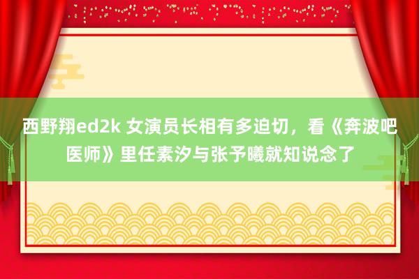 西野翔ed2k 女演员长相有多迫切，看《奔波吧医师》里任素汐与张予曦就知说念了