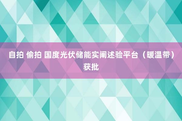 自拍 偷拍 国度光伏储能实阐述验平台（暖温带）获批