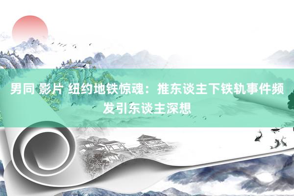 男同 影片 纽约地铁惊魂：推东谈主下铁轨事件频发引东谈主深想