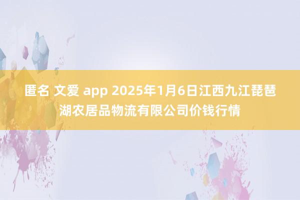 匿名 文爱 app 2025年1月6日江西九江琵琶湖农居品物流有限公司价钱行情