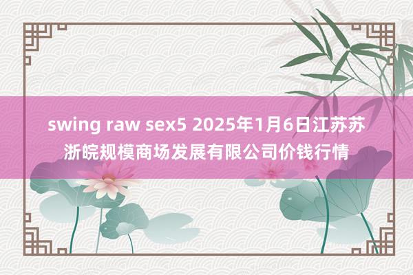 swing raw sex5 2025年1月6日江苏苏浙皖规模商场发展有限公司价钱行情