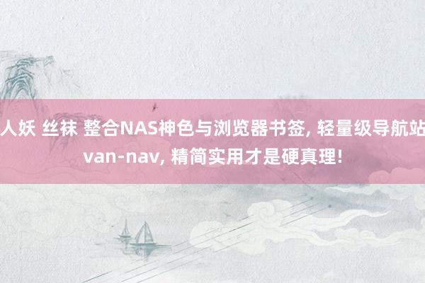 人妖 丝袜 整合NAS神色与浏览器书签， 轻量级导航站van-nav， 精简实用才是硬真理!