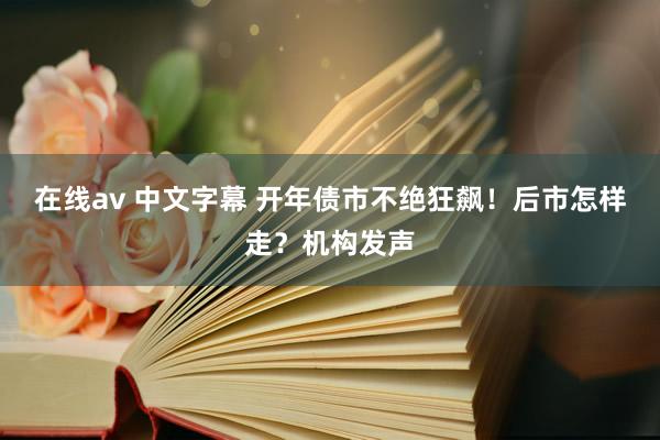 在线av 中文字幕 开年债市不绝狂飙！后市怎样走？机构发声