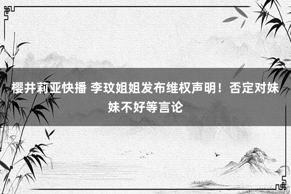 樱井莉亚快播 李玟姐姐发布维权声明！否定对妹妹不好等言论