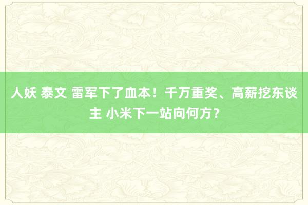 人妖 泰文 雷军下了血本！千万重奖、高薪挖东谈主 小米下一站向何方？