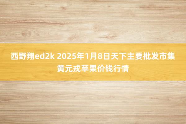 西野翔ed2k 2025年1月8日天下主要批发市集黄元戎苹果价钱行情