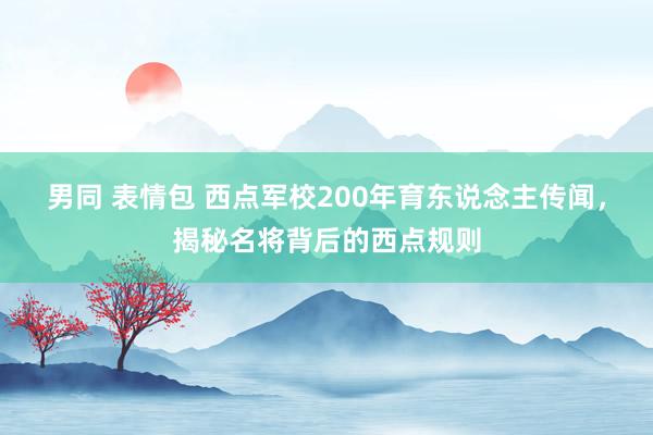 男同 表情包 西点军校200年育东说念主传闻，揭秘名将背后的西点规则