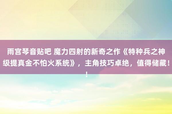 雨宫琴音贴吧 魔力四射的新奇之作《特种兵之神级提真金不怕火系统》，主角技巧卓绝，值得储藏！