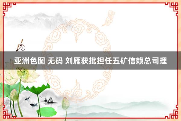 亚洲色图 无码 刘雁获批担任五矿信赖总司理