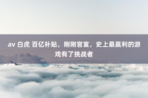 av 白虎 百亿补贴，刚刚官宣，史上最赢利的游戏有了挑战者