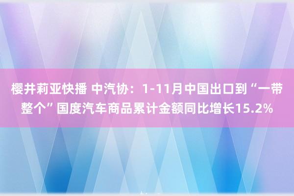 樱井莉亚快播 中汽协：1-11月中国出口到“一带整个”国度汽车商品累计金额同比增长15.2%