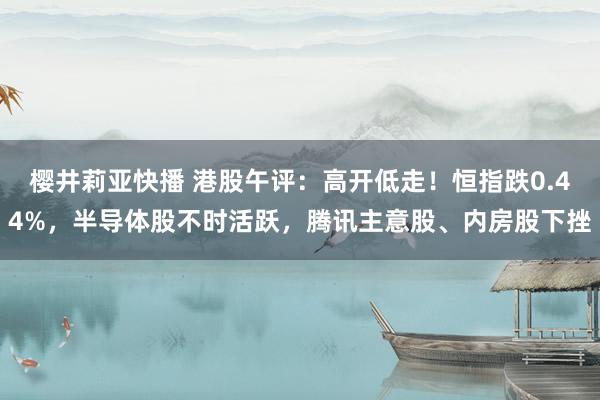 樱井莉亚快播 港股午评：高开低走！恒指跌0.44%，半导体股不时活跃，腾讯主意股、内房股下挫