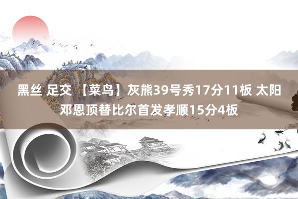 黑丝 足交 【菜鸟】灰熊39号秀17分11板 太阳邓恩顶替比尔首发孝顺15分4板