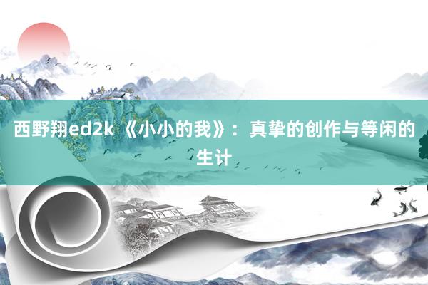 西野翔ed2k 《小小的我》：真挚的创作与等闲的生计