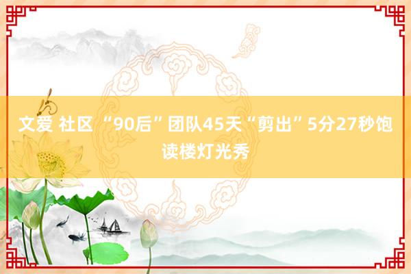 文爱 社区 “90后”团队45天“剪出”5分27秒饱读楼灯光秀