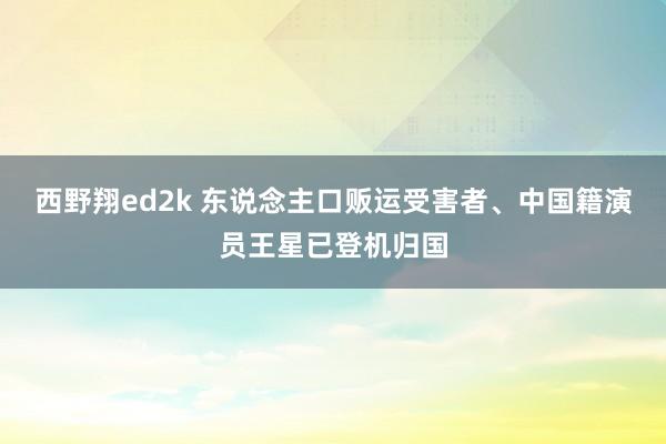 西野翔ed2k 东说念主口贩运受害者、中国籍演员王星已登机归国