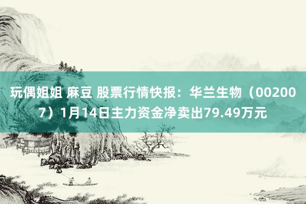 玩偶姐姐 麻豆 股票行情快报：华兰生物（002007）1月14日主力资金净卖出79.49万元