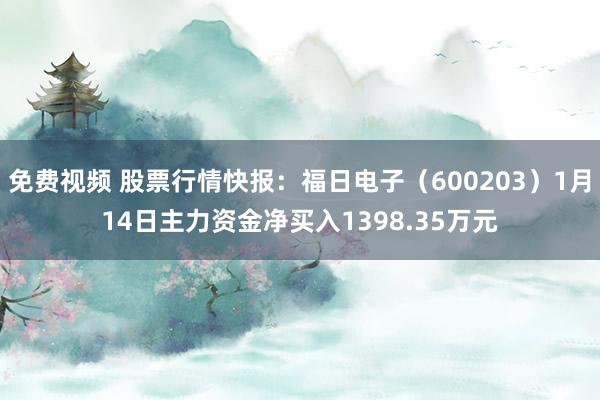 免费视频 股票行情快报：福日电子（600203）1月14日主力资金净买入1398.35万元