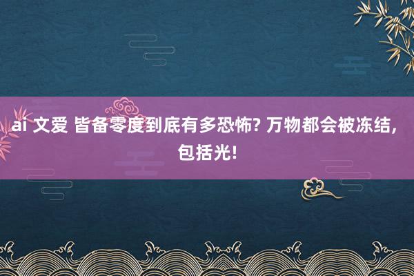 ai 文爱 皆备零度到底有多恐怖? 万物都会被冻结， 包括光!