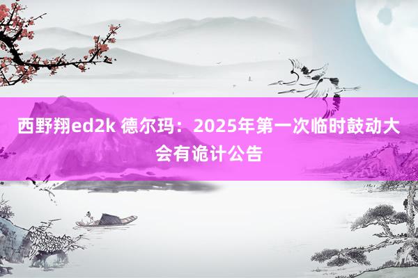 西野翔ed2k 德尔玛：2025年第一次临时鼓动大会有诡计公告